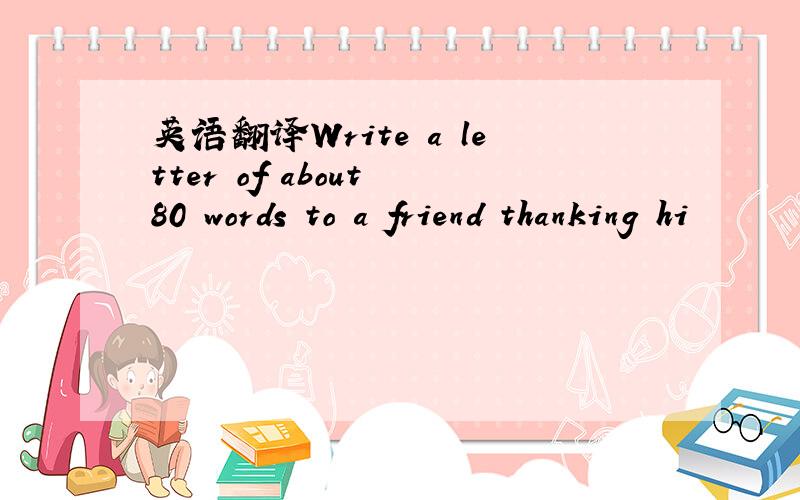 英语翻译Write a letter of about 80 words to a friend thanking hi