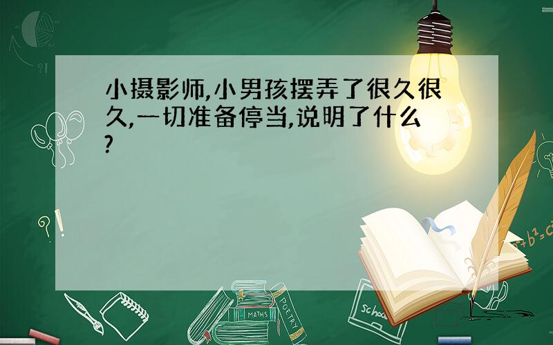 小摄影师,小男孩摆弄了很久很久,一切准备停当,说明了什么?