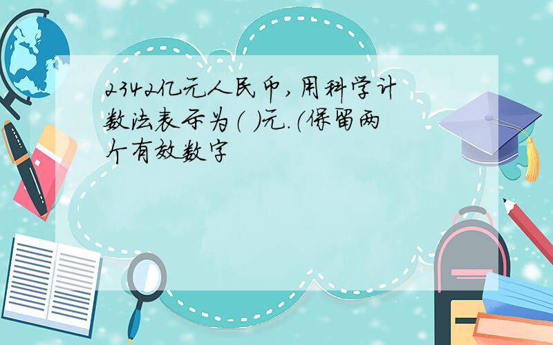 2342亿元人民币,用科学计数法表示为（ ）元.（保留两个有效数字