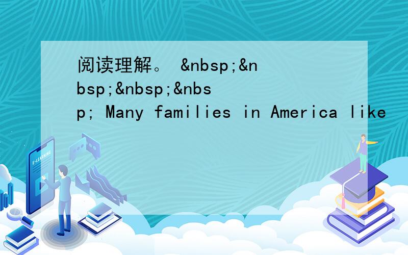 阅读理解。      Many families in America like