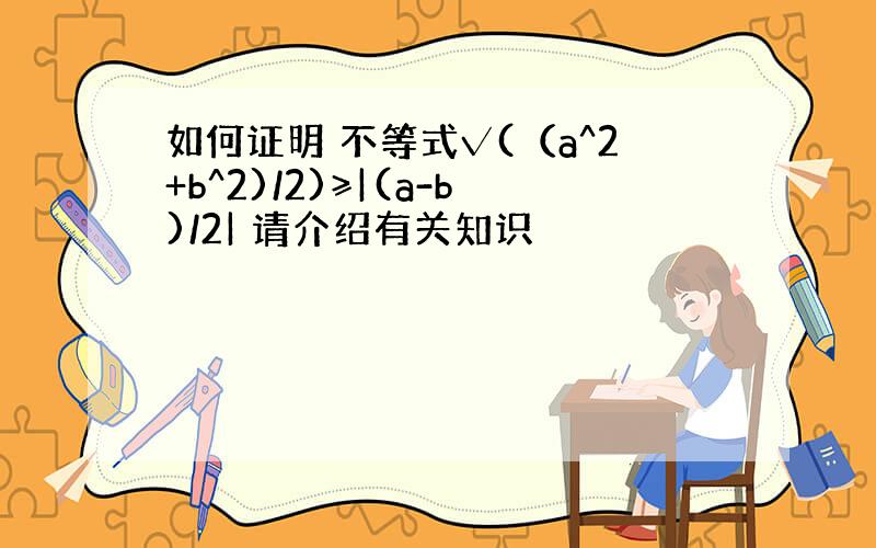 如何证明 不等式√(（a^2+b^2)/2)≥|(a-b)/2| 请介绍有关知识