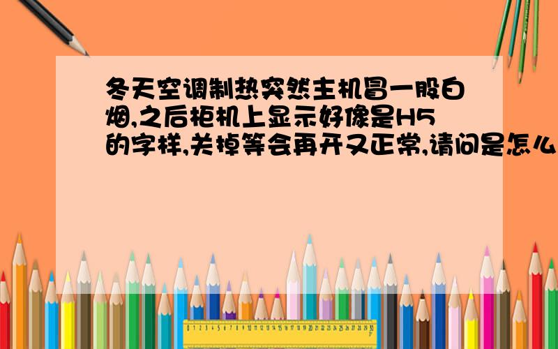 冬天空调制热突然主机冒一股白烟,之后柜机上显示好像是H5的字样,关掉等会再开又正常,请问是怎么回事?