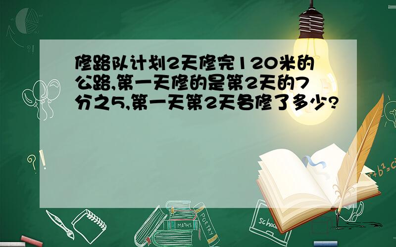 修路队计划2天修完120米的公路,第一天修的是第2天的7分之5,第一天第2天各修了多少?