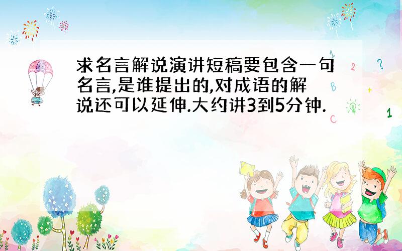 求名言解说演讲短稿要包含一句名言,是谁提出的,对成语的解说还可以延伸.大约讲3到5分钟.