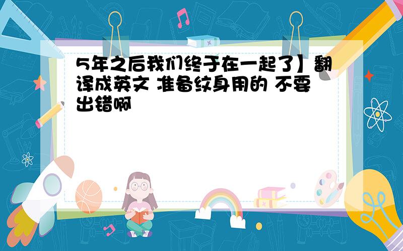 5年之后我们终于在一起了】翻译成英文 准备纹身用的 不要出错啊