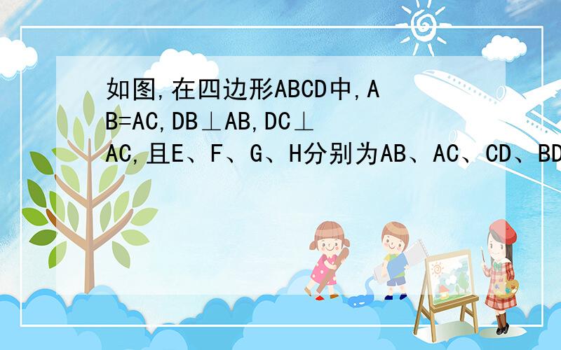 如图,在四边形ABCD中,AB=AC,DB⊥AB,DC⊥AC,且E、F、G、H分别为AB、AC、CD、BD的中点 （1）