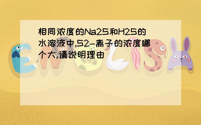 相同浓度的Na2S和H2S的水溶液中,S2-离子的浓度哪个大,请说明理由