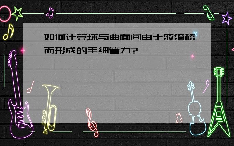 如何计算球与曲面间由于液滴桥而形成的毛细管力?