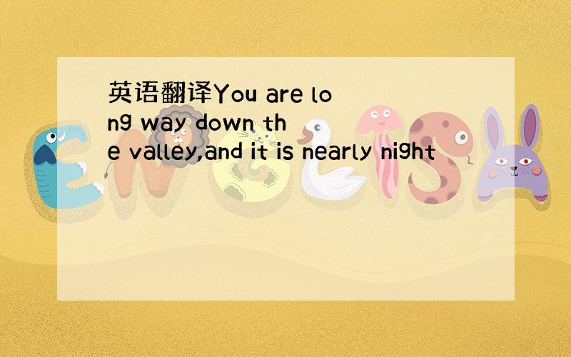 英语翻译You are long way down the valley,and it is nearly night