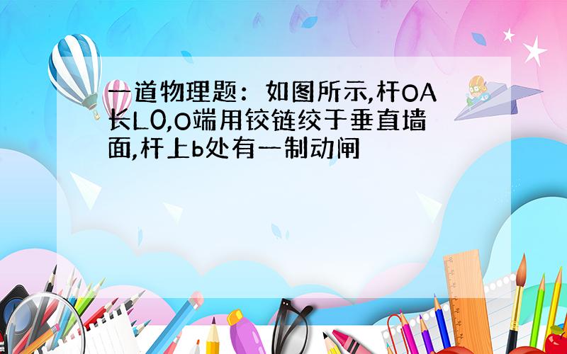 一道物理题：如图所示,杆OA长L0,O端用铰链绞于垂直墙面,杆上b处有一制动闸