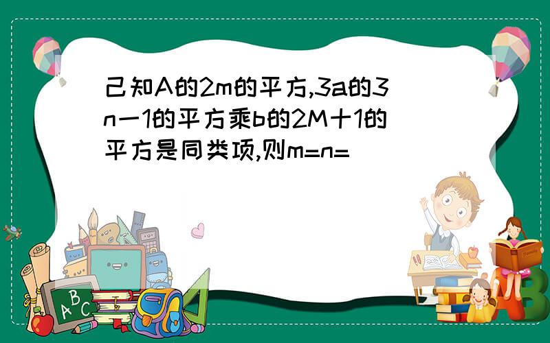 己知A的2m的平方,3a的3n一1的平方乘b的2M十1的平方是同类项,则m=n=