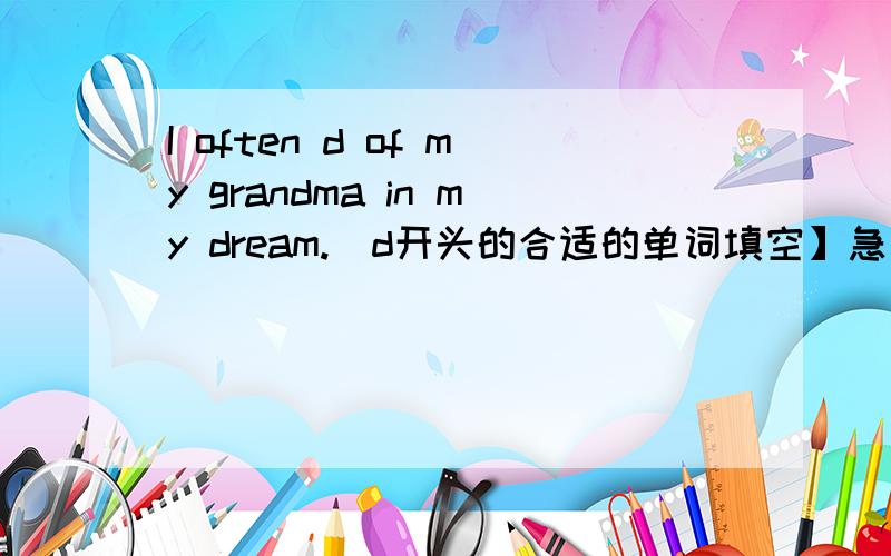 I often d of my grandma in my dream.[d开头的合适的单词填空】急需!