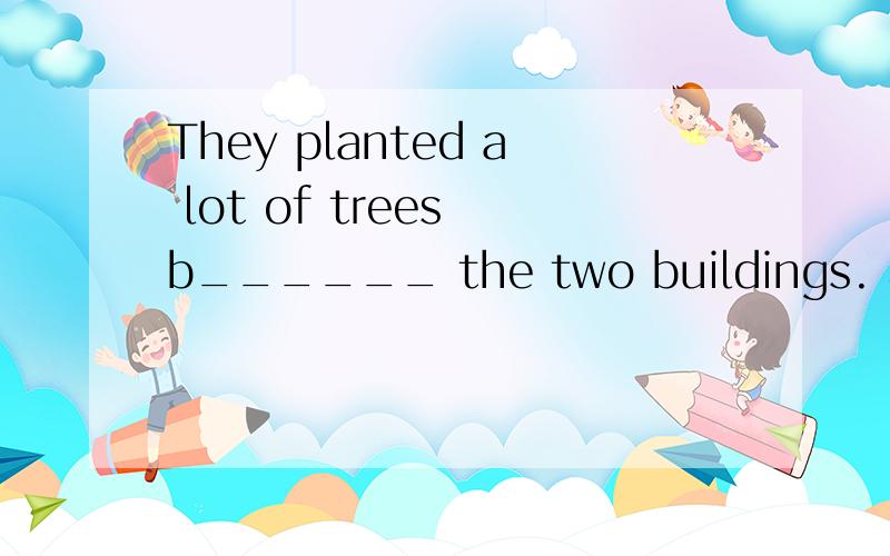 They planted a lot of trees b______ the two buildings. 根据句意及