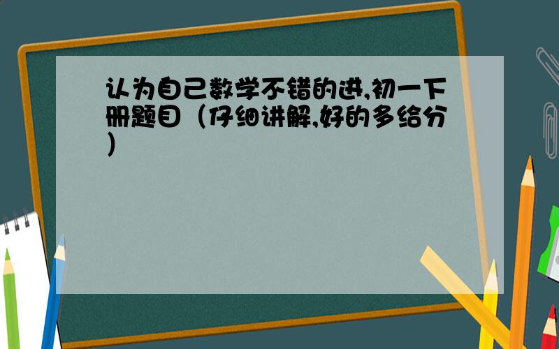 认为自己数学不错的进,初一下册题目（仔细讲解,好的多给分）