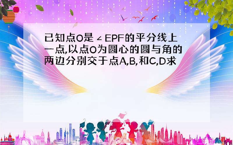 已知点O是∠EPF的平分线上一点,以点O为圆心的圆与角的两边分别交于点A,B,和C,D求