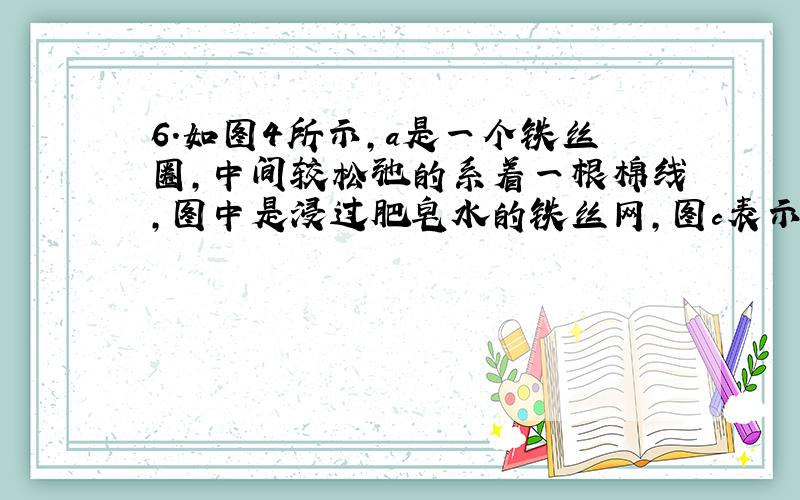 6.如图4所示,a是一个铁丝圈,中间较松弛的系着一根棉线,图中是浸过肥皂水的铁丝网,图c表示用手指轻碰一下棉线的左边,图