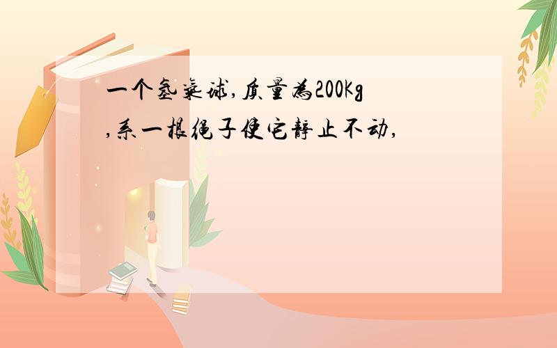 一个氢气球,质量为200Kg,系一根绳子使它静止不动,