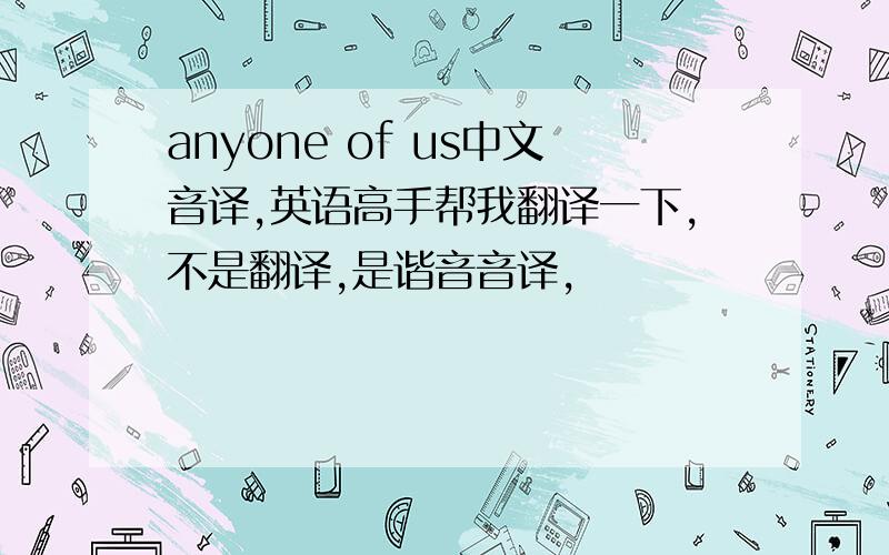 anyone of us中文音译,英语高手帮我翻译一下,不是翻译,是谐音音译,