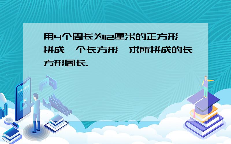 用4个周长为12厘米的正方形拼成一个长方形,求所拼成的长方形周长.