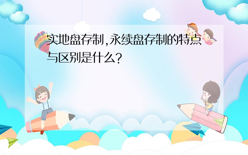 实地盘存制,永续盘存制的特点与区别是什么?