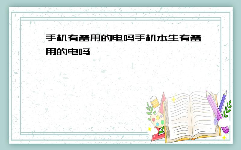 手机有备用的电吗手机本生有备用的电吗