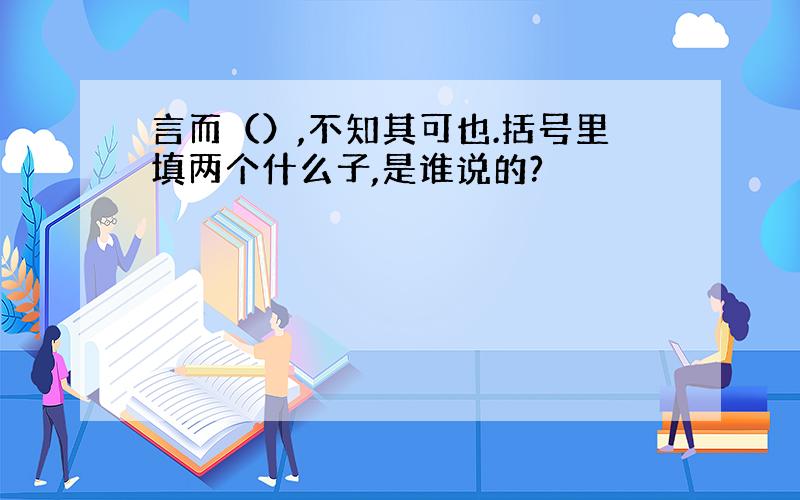 言而（）,不知其可也.括号里填两个什么子,是谁说的?