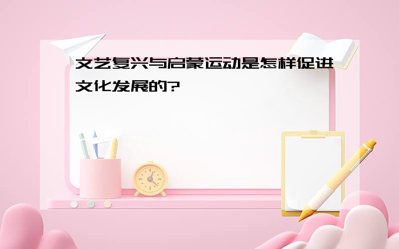 文艺复兴与启蒙运动是怎样促进文化发展的?