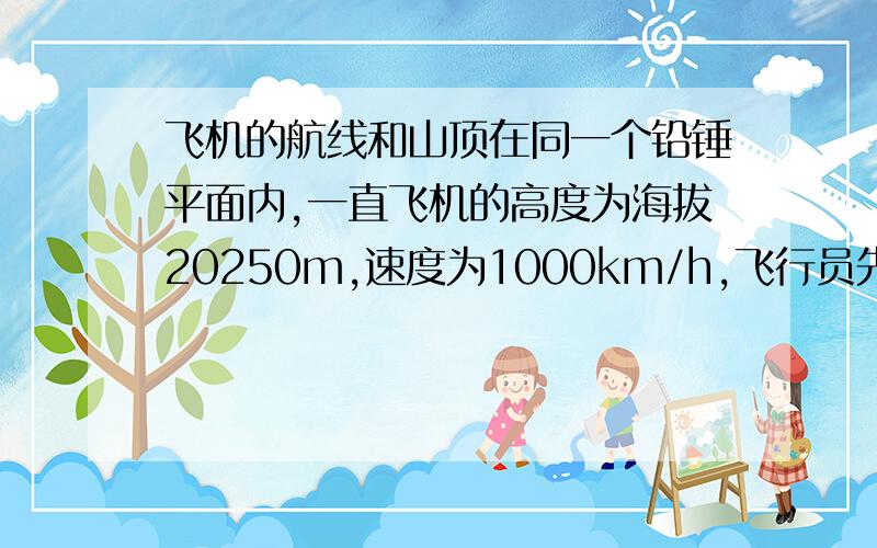 飞机的航线和山顶在同一个铅锤平面内,一直飞机的高度为海拔20250m,速度为1000km/h,飞行员先看到山顶的俯角为1