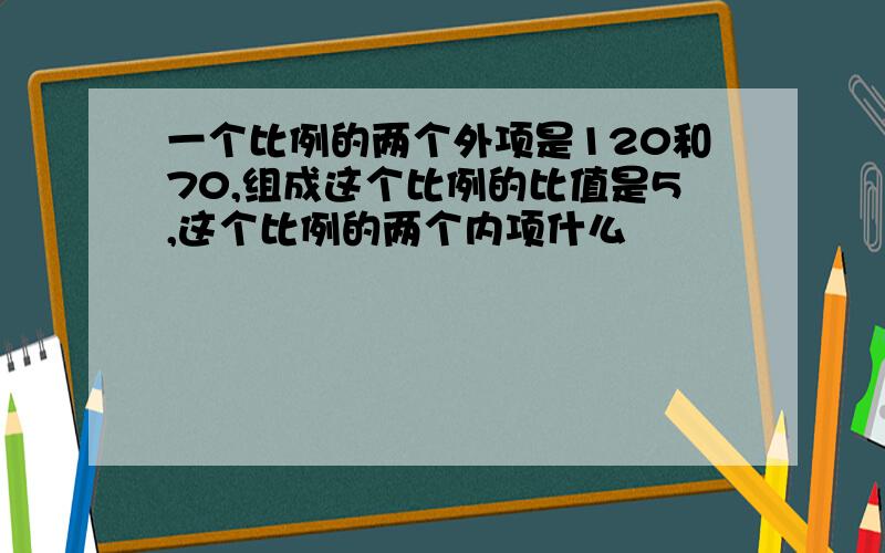 一个比例的两个外项是120和70,组成这个比例的比值是5,这个比例的两个内项什么