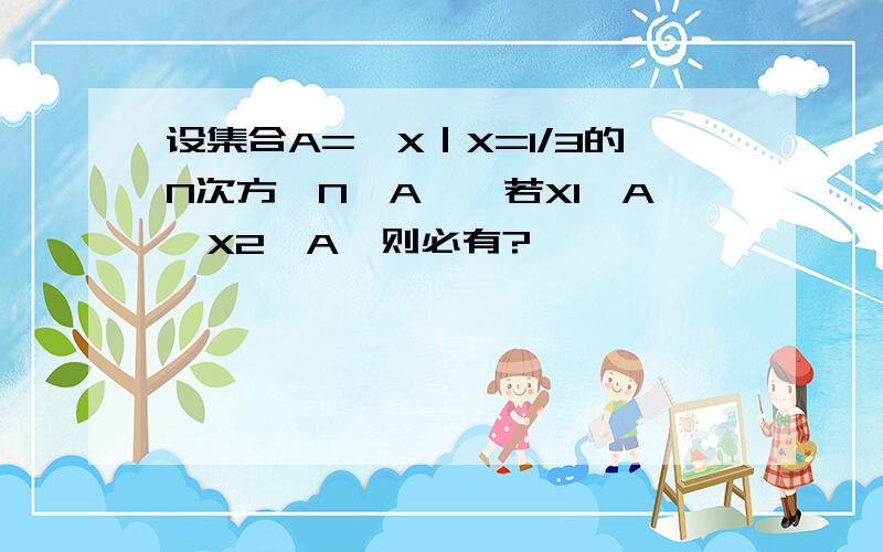 设集合A={X｜X=1/3的N次方,N∈A},若X1∈A,X2∈A,则必有?