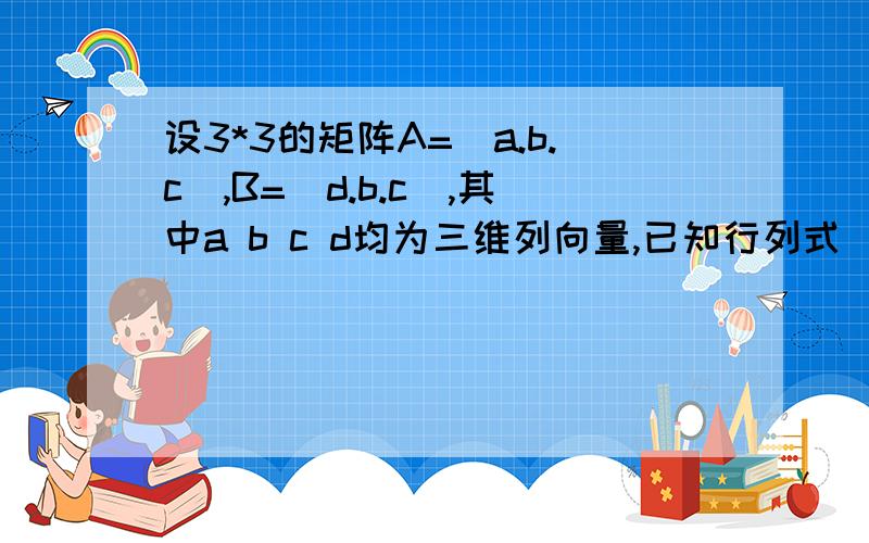 设3*3的矩阵A=(a.b.c),B=(d.b.c),其中a b c d均为三维列向量,已知行列式