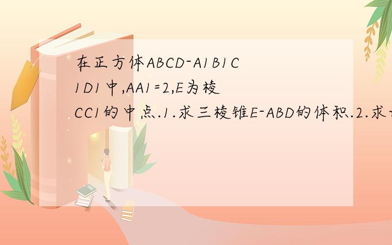 在正方体ABCD-A1B1C1D1中,AA1=2,E为棱CC1的中点.1.求三棱锥E-ABD的体积.2.求证：B1垂直于