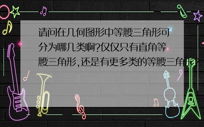 请问在几何图形中等腰三角形可分为哪几类啊?仅仅只有直角等腰三角形,还是有更多类的等腰三角形?