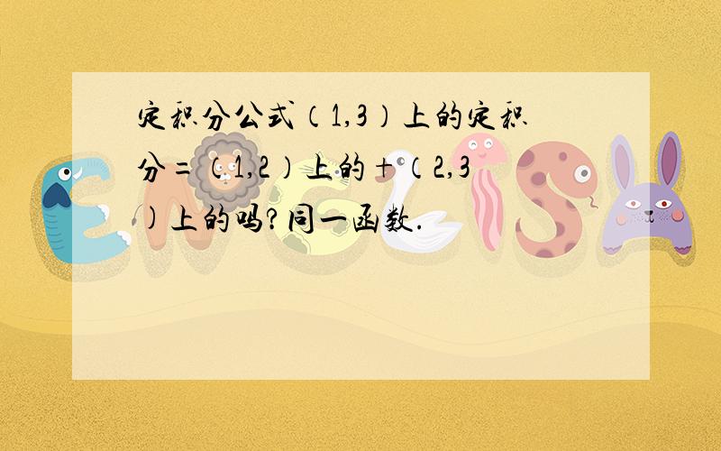 定积分公式（1,3）上的定积分=（1,2）上的+（2,3)上的吗?同一函数.