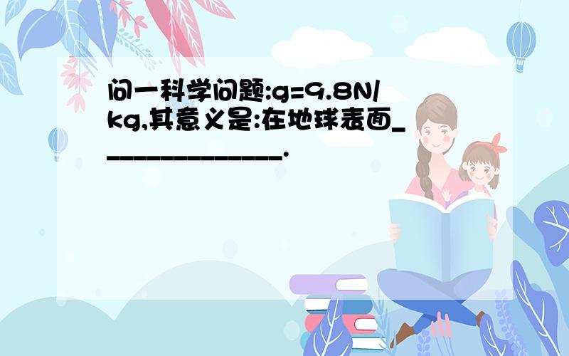 问一科学问题:g=9.8N/kg,其意义是:在地球表面______________.