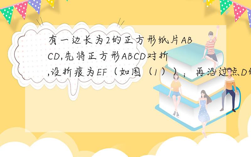 有一边长为2的正方形纸片ABCD,先将正方形ABCD对折,设折痕为EF（如图（1））；再沿过点D的折痕将角A翻折,使得点