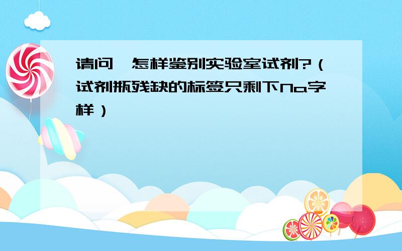 请问、怎样鉴别实验室试剂?（试剂瓶残缺的标签只剩下Na字样）