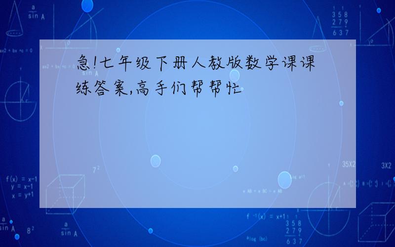 急!七年级下册人教版数学课课练答案,高手们帮帮忙