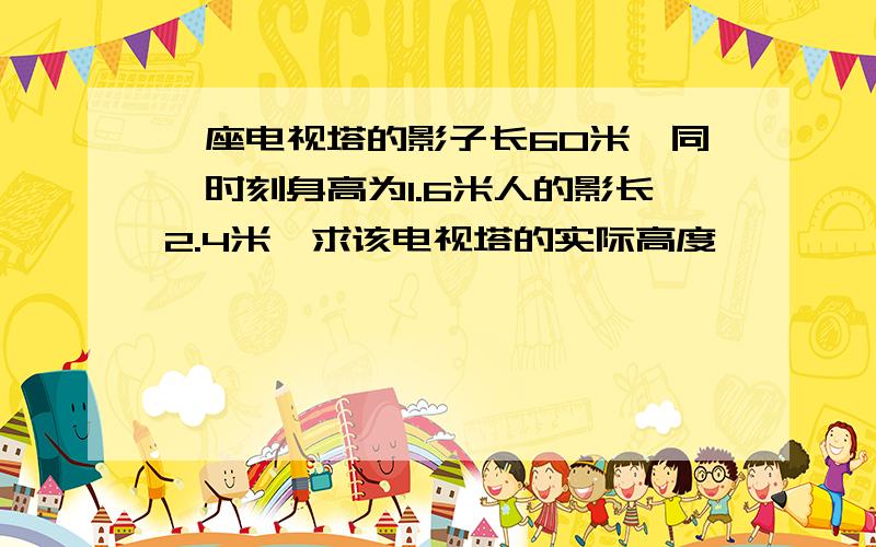 一座电视塔的影子长60米,同一时刻身高为1.6米人的影长2.4米,求该电视塔的实际高度