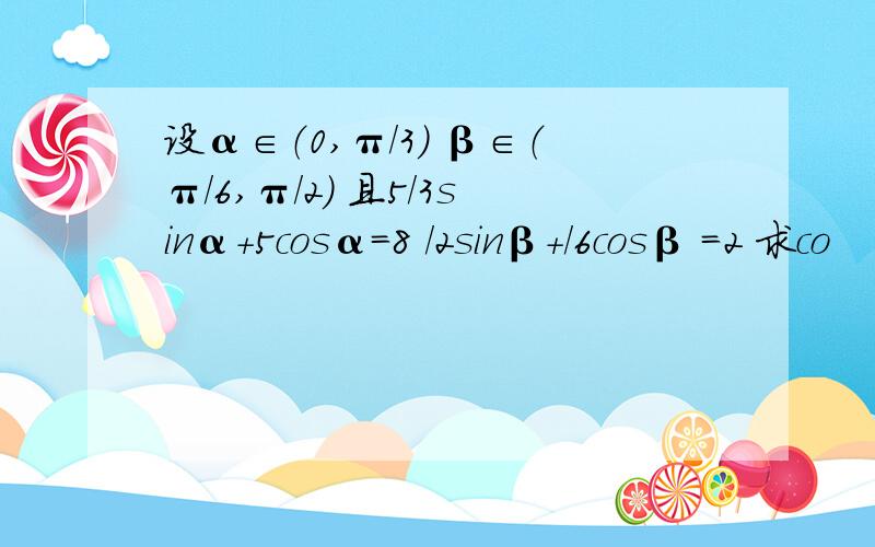 设α∈（0,π/3) β∈（π/6,π/2) 且5/3sinα+5cosα=8 /2sinβ+/6cosβ =2 求co