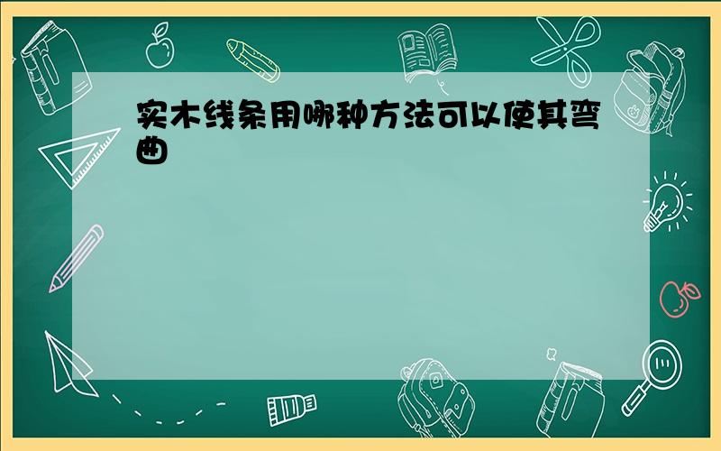 实木线条用哪种方法可以使其弯曲