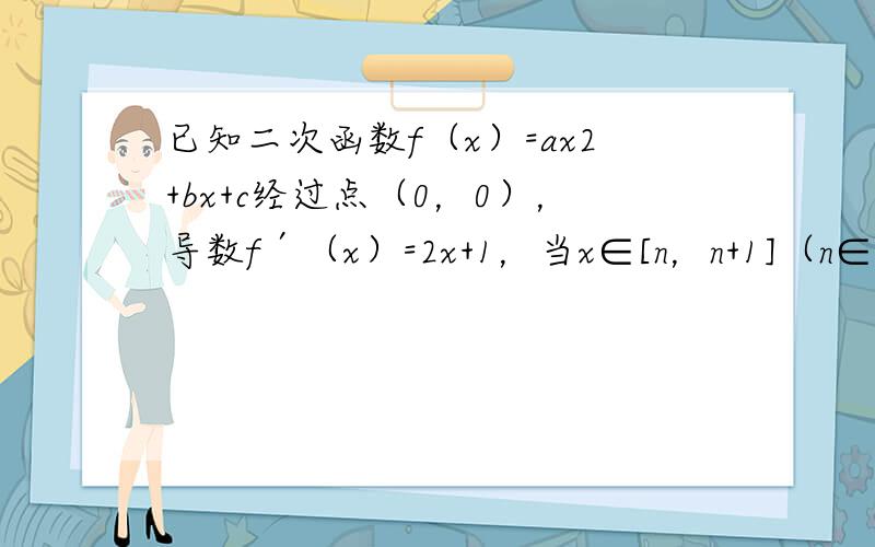 已知二次函数f（x）=ax2+bx+c经过点（0，0），导数f′（x）=2x+1，当x∈[n，n+1]（n∈N*）时，f