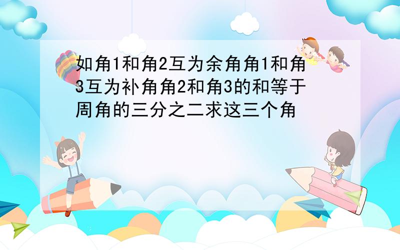 如角1和角2互为余角角1和角3互为补角角2和角3的和等于周角的三分之二求这三个角