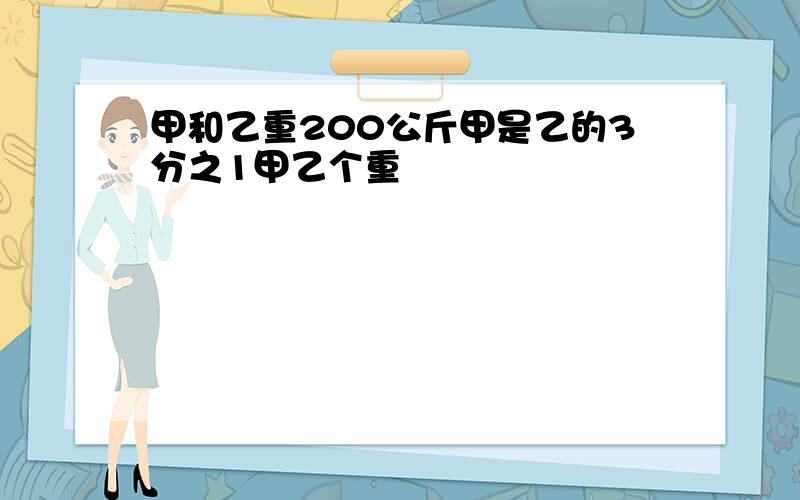 甲和乙重200公斤甲是乙的3分之1甲乙个重