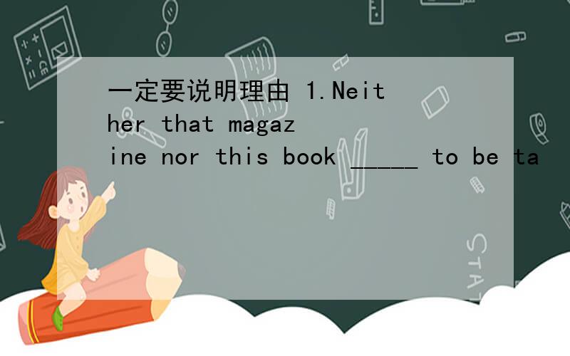 一定要说明理由 1.Neither that magazine nor this book _____ to be ta