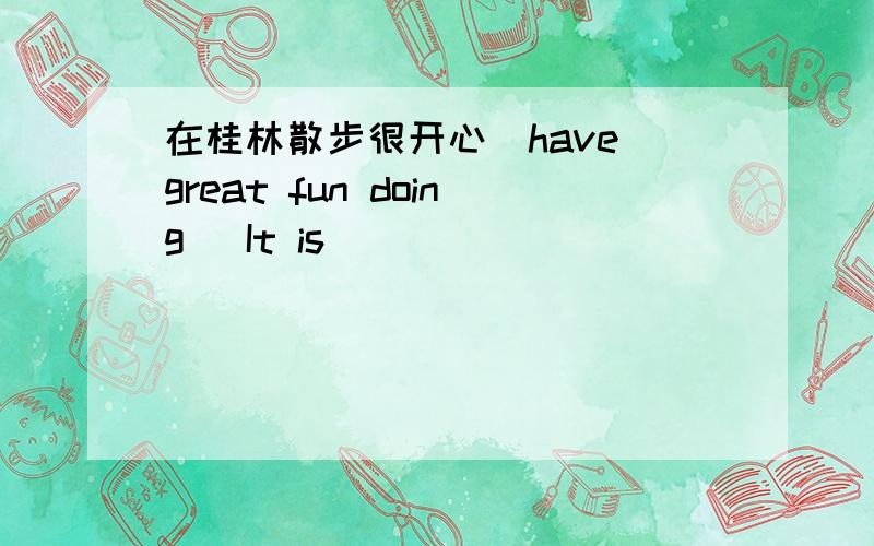 在桂林散步很开心(have great fun doing) It is ______ ______ _____ Gui