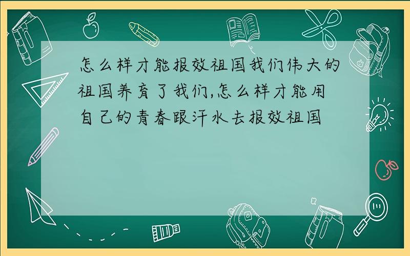 怎么样才能报效祖国我们伟大的祖国养育了我们,怎么样才能用自己的青春跟汗水去报效祖国