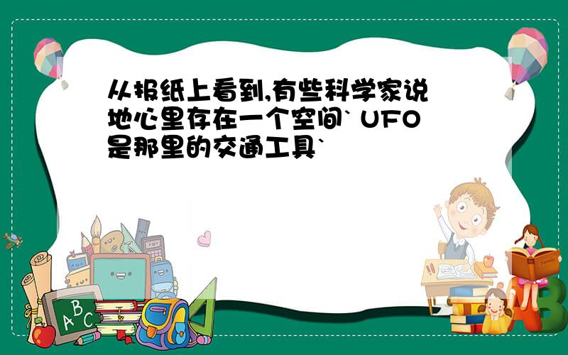 从报纸上看到,有些科学家说 地心里存在一个空间` UFO是那里的交通工具`