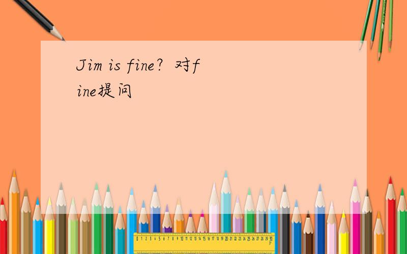 Jim is fine？对fine提问