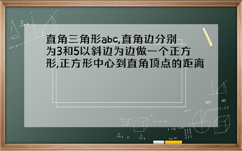 直角三角形abc,直角边分别为3和5以斜边为边做一个正方形,正方形中心到直角顶点的距离